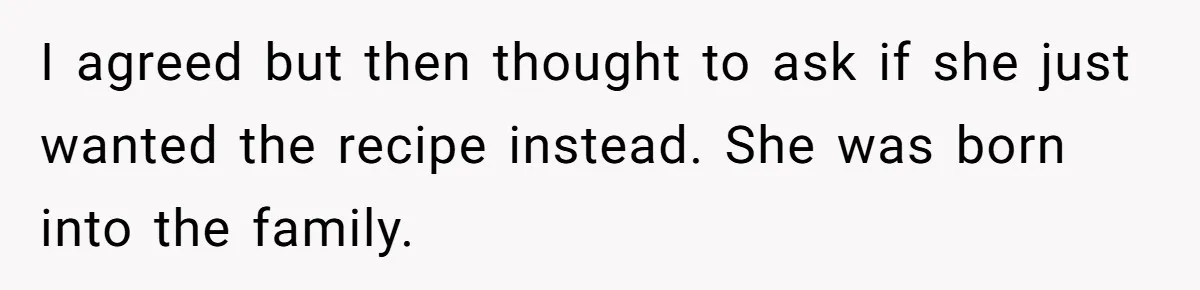 I agreed but then thought to ask if she just wanted the recipe instead. She was born into the family.