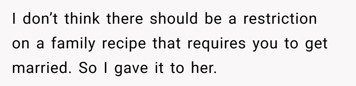 I don’t think there should be a restriction on a family recipe that requires you to get married. So I gave it to her.
