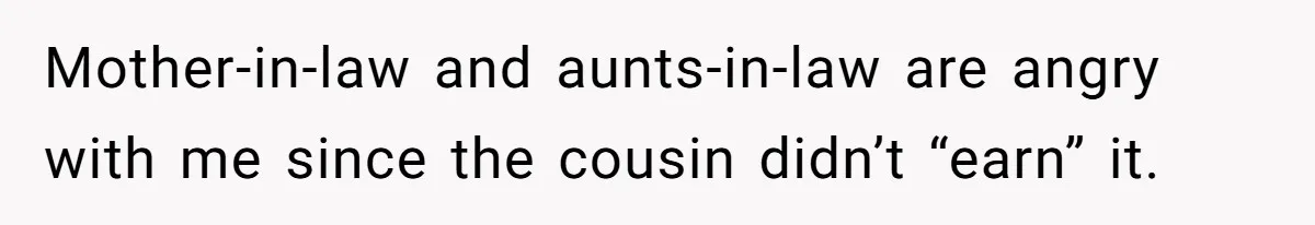 Mother-in-law and aunts-in-law are angry with me since the cousin didn’t “earn” it.