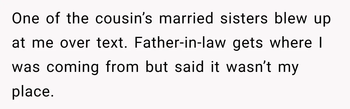 One of the cousin’s married sisters blew up at me over text. Father-in-law gets where I was coming from but said it wasn’t my place.