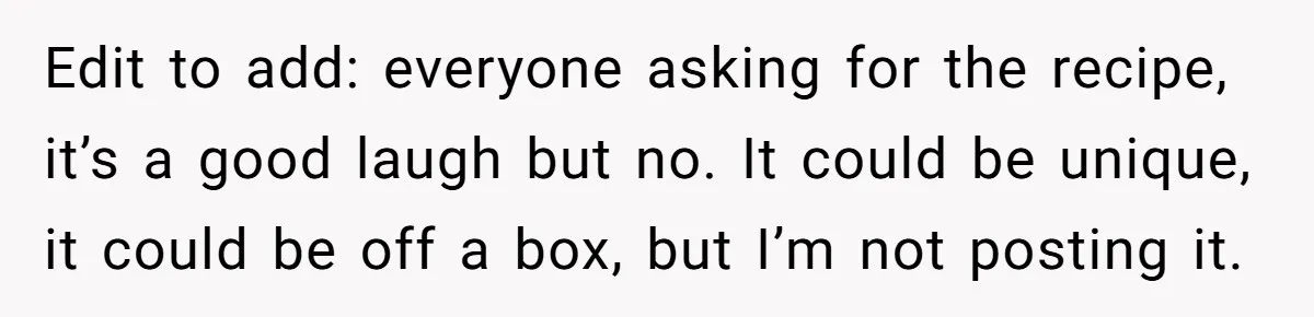 Edit to add: everyone asking for the recipe, it’s a good laugh but no. It could be unique, it could be off a box, but I’m not posting it.