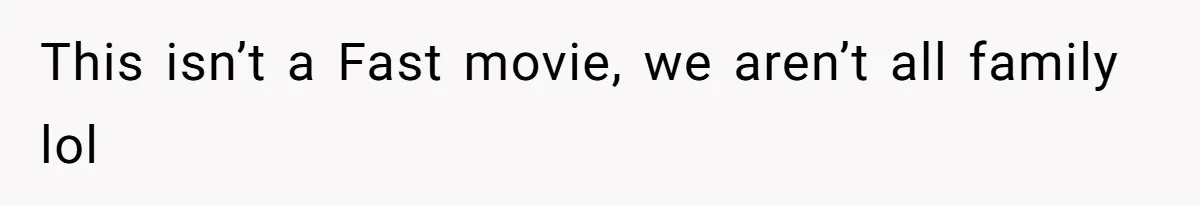 This isn’t a Fast movie, we aren’t all family lol