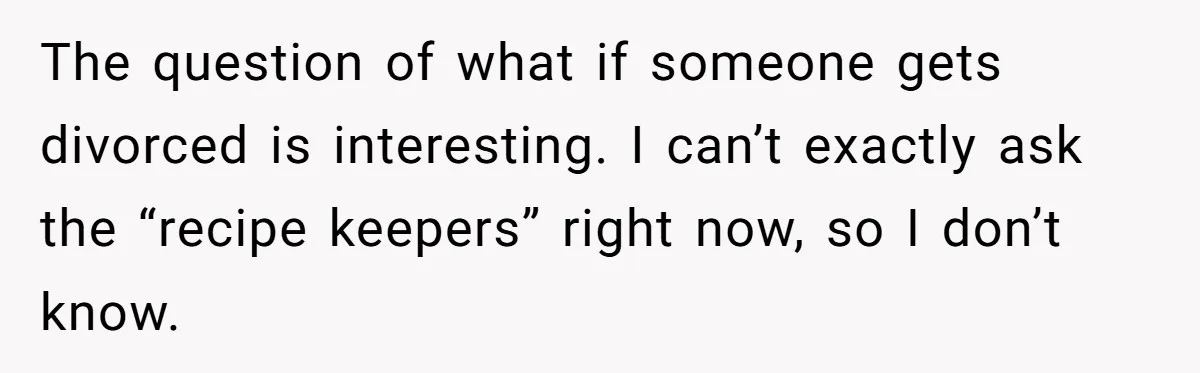 The question of what if someone gets divorced is interesting. I can’t exactly ask the “recipe keepers” right now, so I don’t know.
