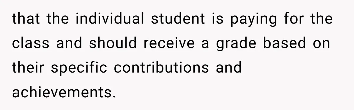 that the individual student is paying for the class and should receive a grade based on their specific contributions and achievements.