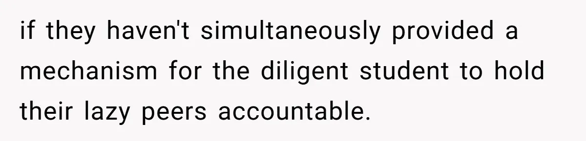 if they haven't simultaneously provided a mechanism for the diligent student to hold their lazy peers accountable.