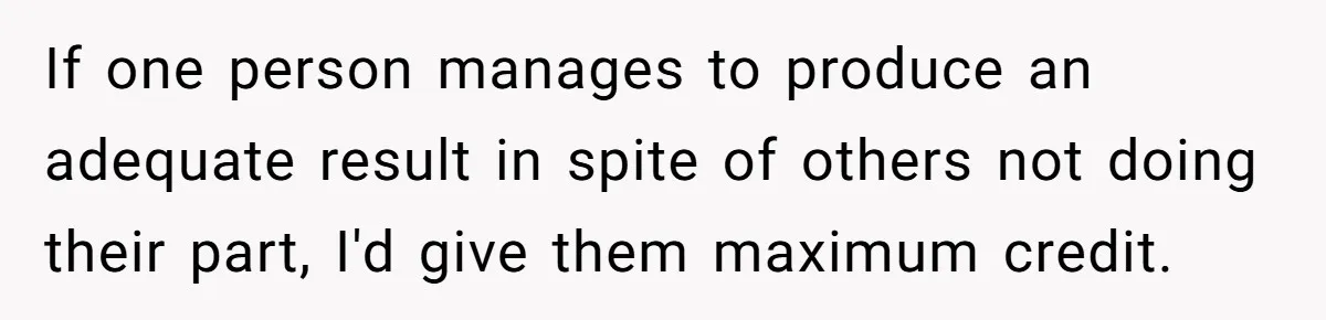 If one person manages to produce an adequate result in spite of others not doing their part, I'd give them maximum credit.