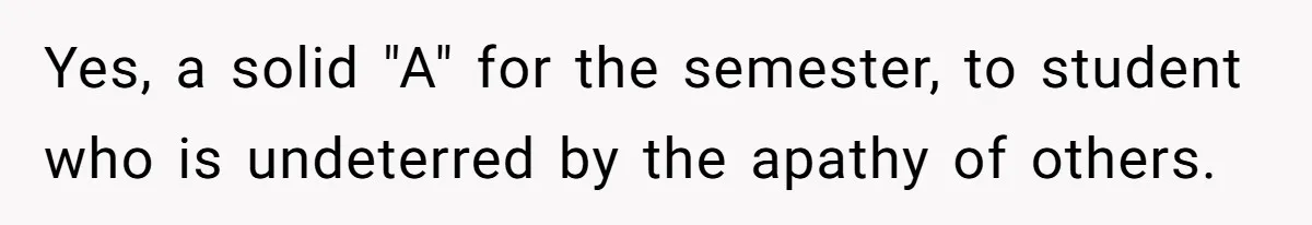 Yes, a solid "A" for the semester, to student who is undeterred by the apathy of others.