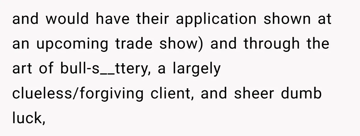 and would have their application shown at an upcoming trade show) and through the art of bull-s__ttery, a largely clueless/forgiving client, and sheer dumb luck,