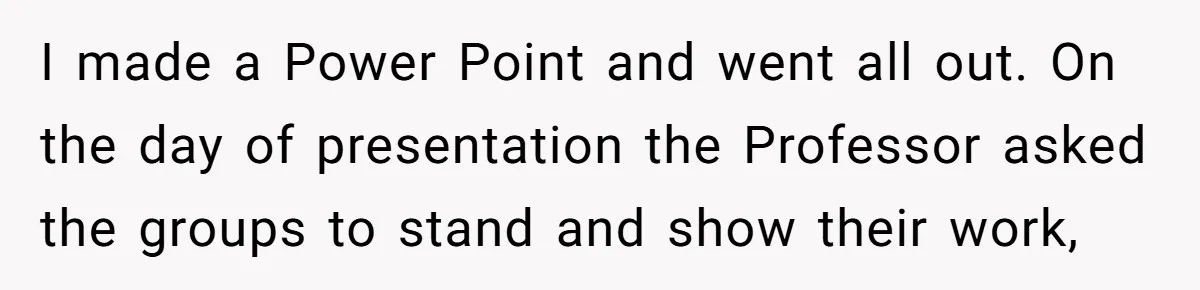 I made a Power Point and went all out. On the day of presentation the Professor asked the groups to stand and show their work,