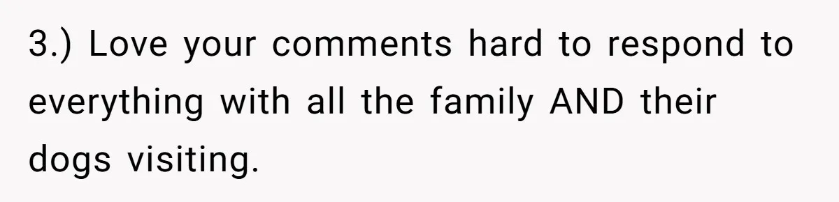 3.) Love your comments hard to respond to everything with all the family AND their dogs visiting.