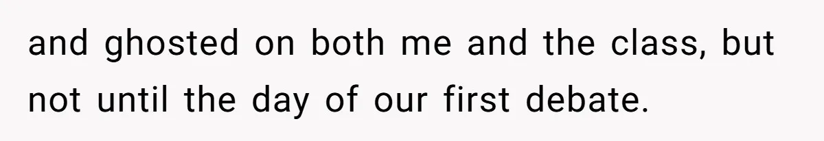 and ghosted on both me and the class, but not until the day of our first debate.