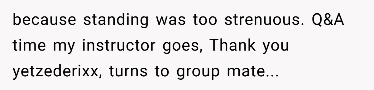 because standing was too strenuous. Q&A time my instructor goes, Thank you yetzederixx, turns to group mate...