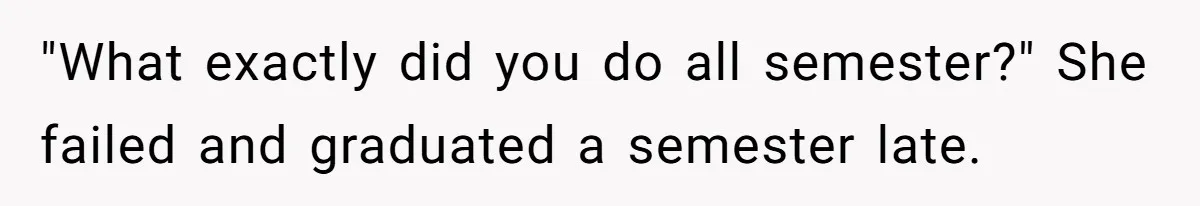"What exactly did you do all semester?" She failed and graduated a semester late.