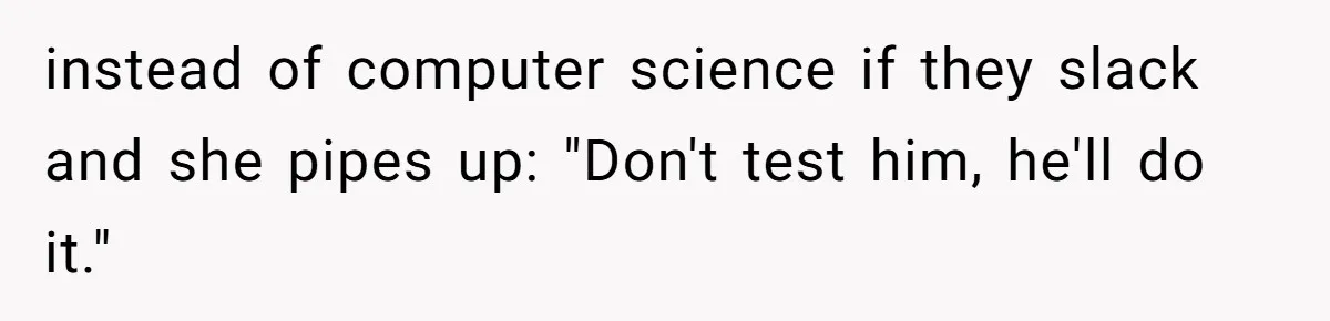 instead of computer science if they slack and she pipes up: "Don't test him, he'll do it."