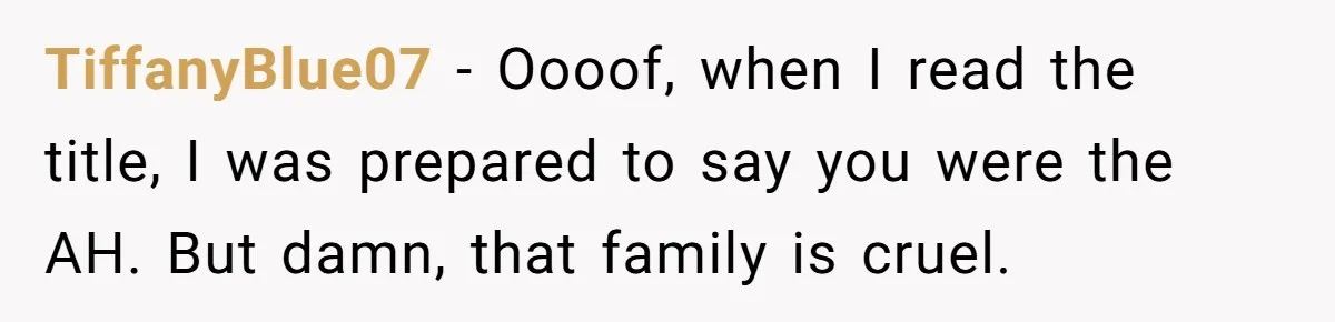 TiffanyBlue07 − Oooof, when I read the title, I was prepared to say you were the AH. But damn, that family is cruel.
