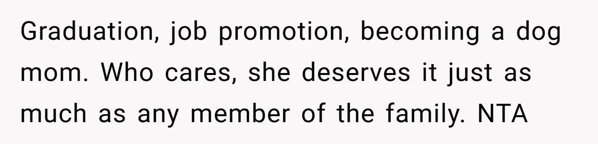 Graduation, job promotion, becoming a dog mom. Who cares, she deserves it just as much as any member of the family. NTA