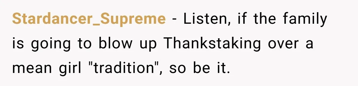 Stardancer_Supreme − Listen, if the family is going to blow up Thankstaking over a mean girl "tradition", so be it.