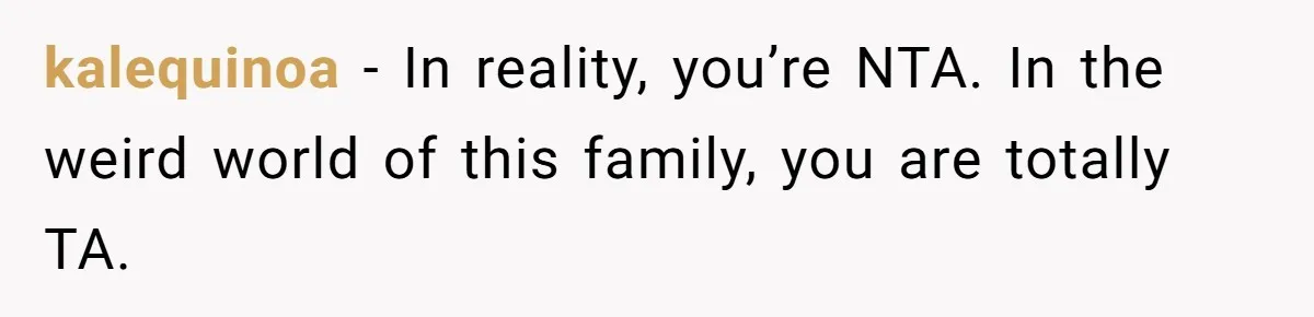 kalequinoa − In reality, you’re NTA. In the weird world of this family, you are totally TA.