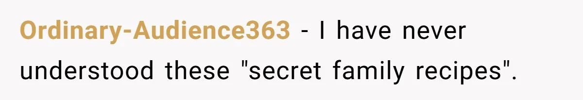 Ordinary-Audience363 − I have never understood these "secret family recipes".