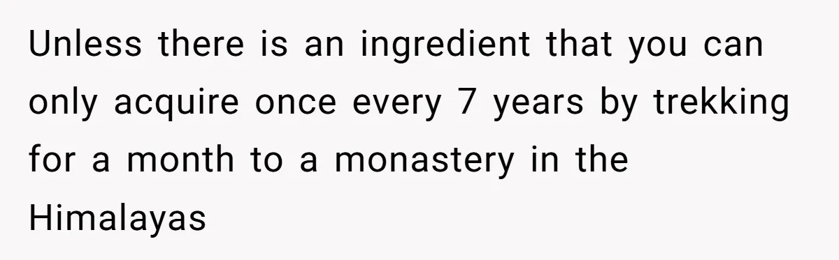 Unless there is an ingredient that you can only acquire once every 7 years by trekking for a month to a monastery in the Himalayas