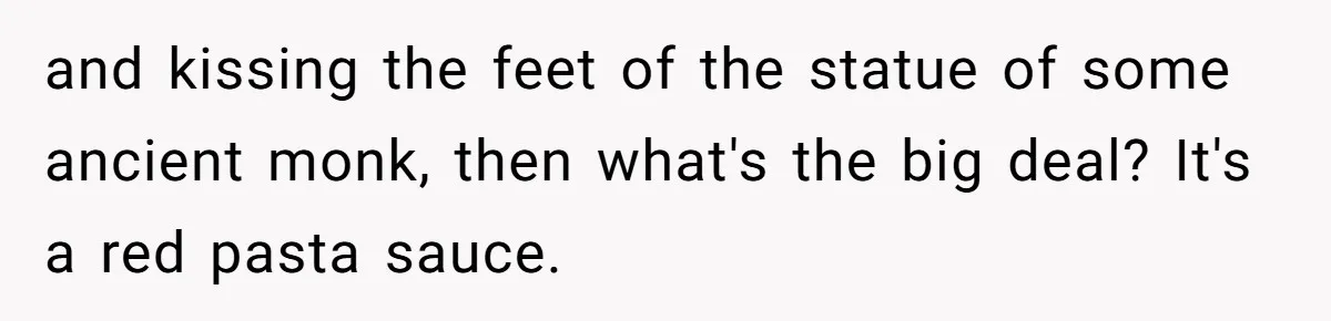 and kissing the feet of the statue of some ancient monk, then what's the big deal? It's a red pasta sauce.