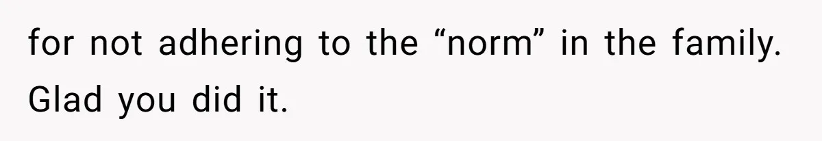 for not adhering to the “norm” in the family. Glad you did it.