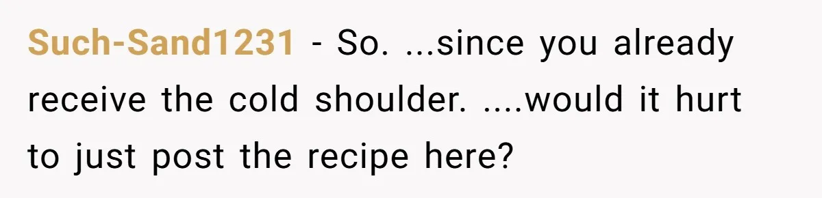 Such-Sand1231 − So. ...since you already receive the cold shoulder. ....would it hurt to just post the recipe here?