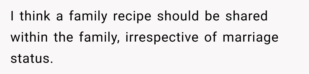 I think a family recipe should be shared within the family, irrespective of marriage status.