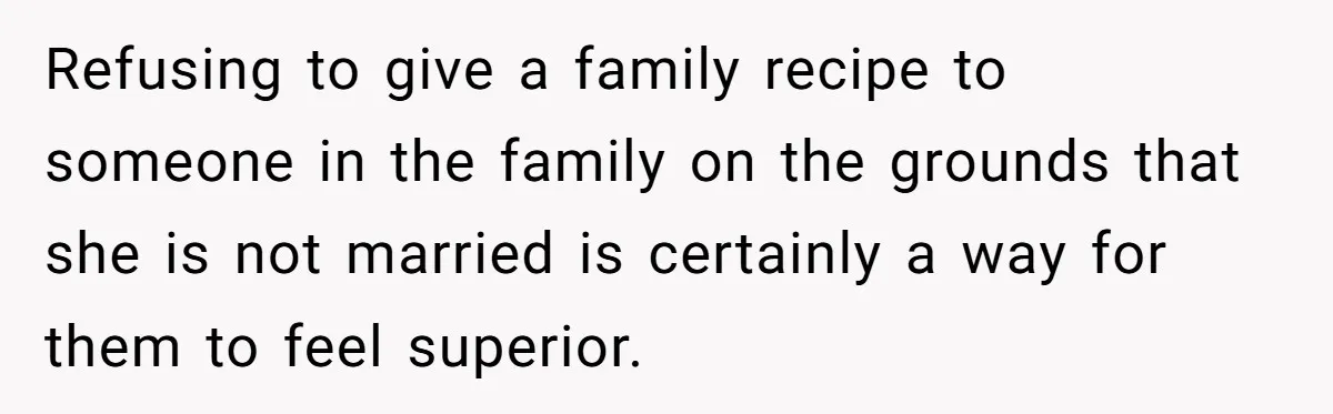 Refusing to give a family recipe to someone in the family on the grounds that she is not married is certainly a way for them to feel superior.