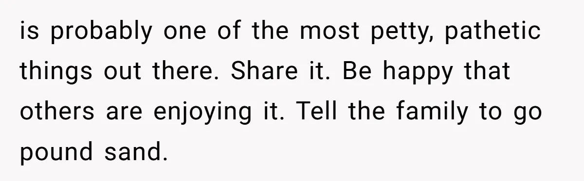 is probably one of the most petty, pathetic things out there. Share it. Be happy that others are enjoying it. Tell the family to go pound sand.