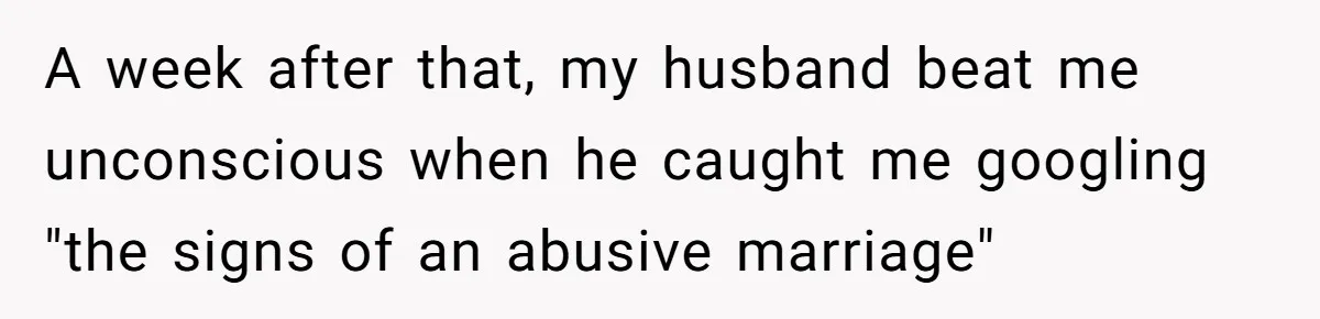 A week after that, my husband beat me unconscious when he caught me googling "the signs of an abusive marriage"