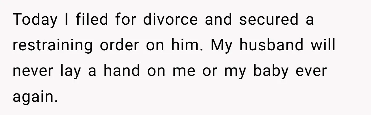 Today I filed for divorce and secured a restraining order on him. My husband will never lay a hand on me or my baby ever again.