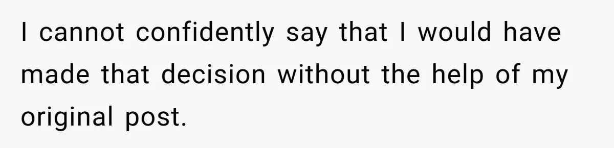 I cannot confidently say that I would have made that decision without the help of my original post.