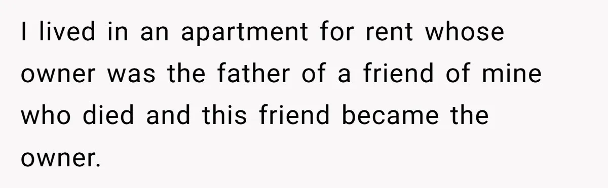 I lived in an apartment for rent whose owner was the father of a friend of mine who died and this friend became the owner.