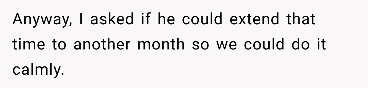 Anyway, I asked if he could extend that time to another month so we could do it calmly.