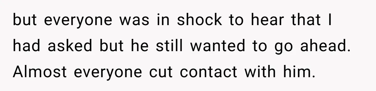 but everyone was in shock to hear that I had asked but he still wanted to go ahead. Almost everyone cut contact with him.