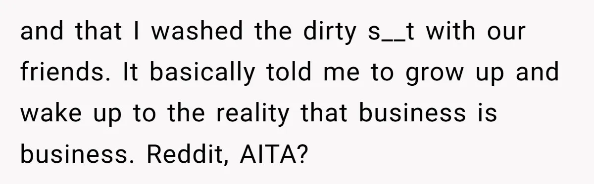 and that I washed the dirty s__t with our friends. It basically told me to grow up and wake up to the reality that business is business. Reddit, AITA?