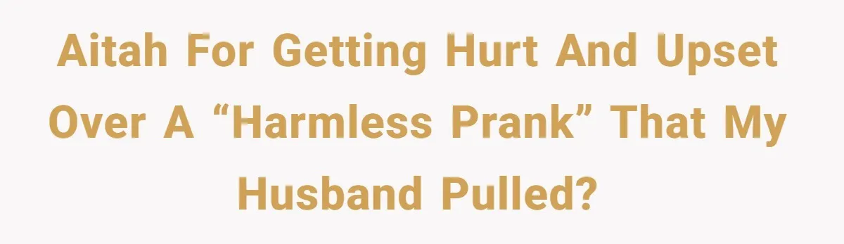 AITAH for getting hurt and upset over a “harmless prank” that my husband pulled?