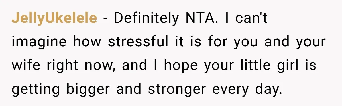 JellyUkelele − Definitely NTA. I can't imagine how stressful it is for you and your wife right now, and I hope your little girl is getting bigger and stronger every...