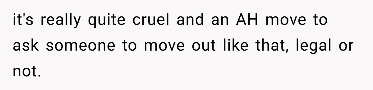 it's really quite cruel and an AH move to ask someone to move out like that, legal or not.