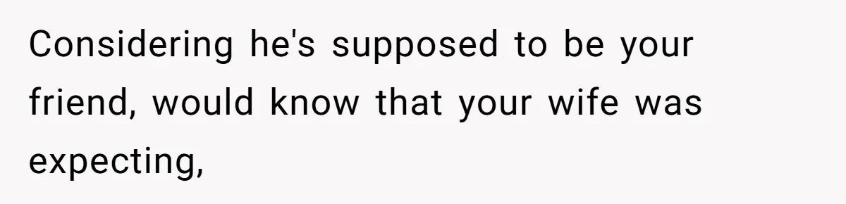 Considering he's supposed to be your friend, would know that your wife was expecting,