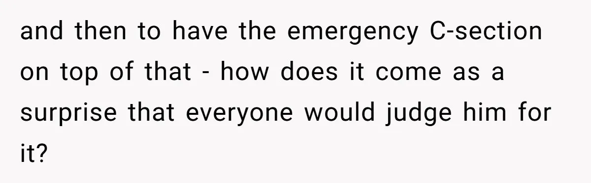and then to have the emergency C-section on top of that - how does it come as a surprise that everyone would judge him for it?