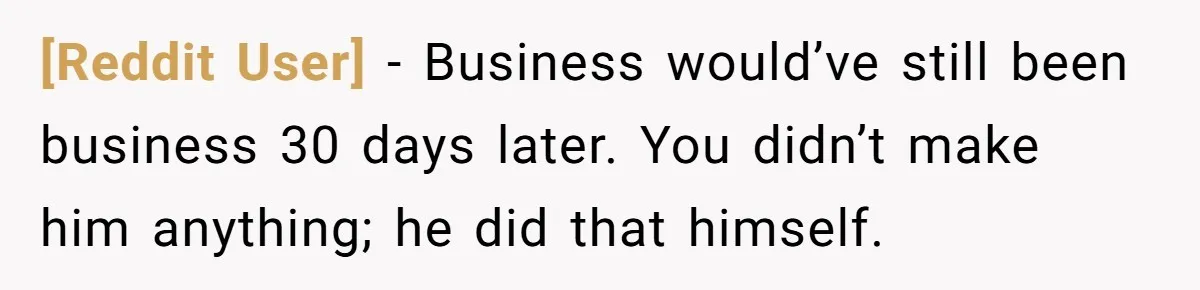 [Reddit User] − Business would’ve still been business 30 days later. You didn’t make him anything; he did that himself.