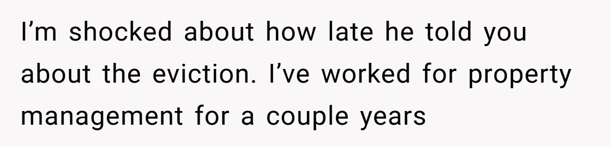 I’m shocked about how late he told you about the eviction. I’ve worked for property management for a couple years