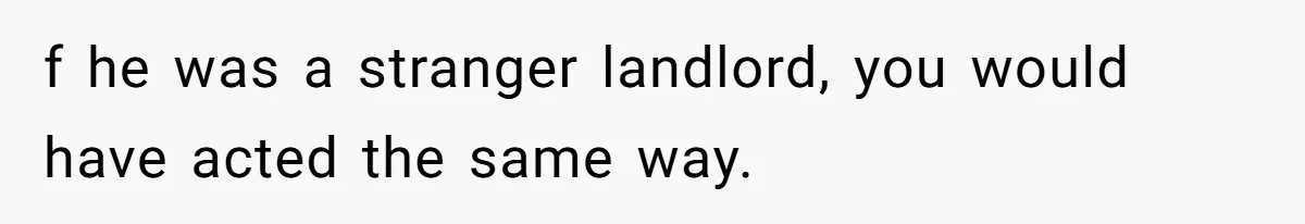 f he was a stranger landlord, you would have acted the same way.