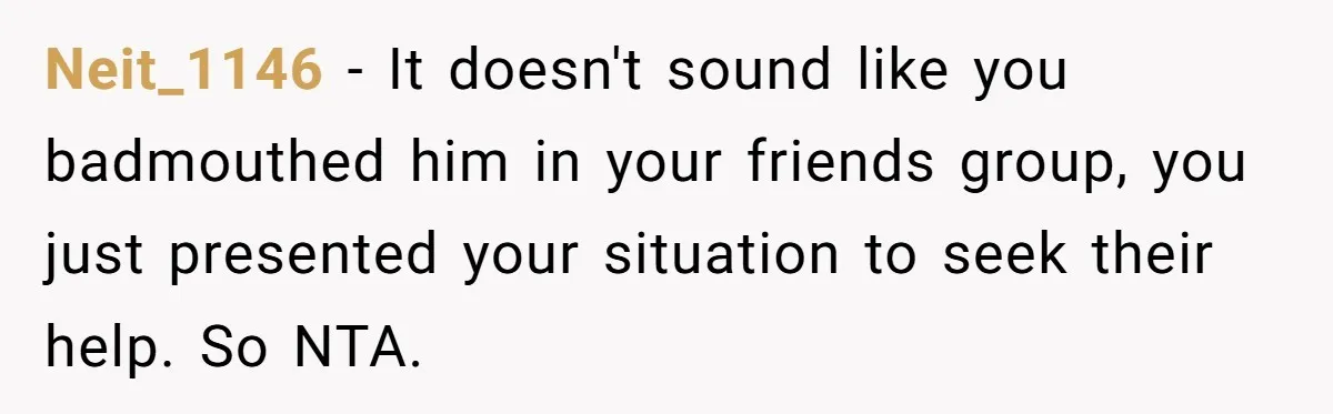 Neit_1146 − It doesn't sound like you badmouthed him in your friends group, you just presented your situation to seek their help. So NTA.