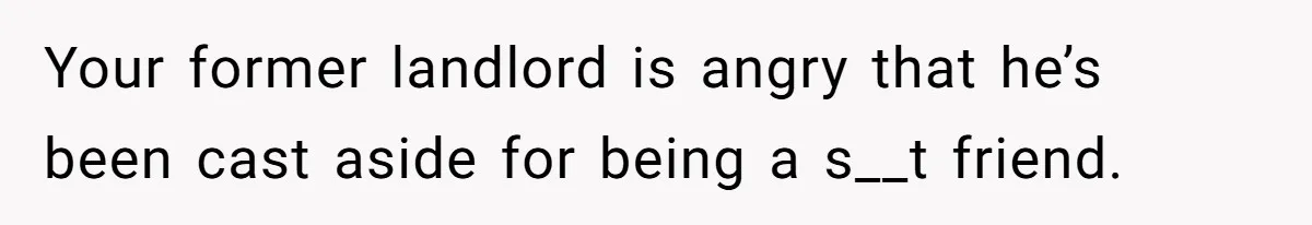 Your former landlord is angry that he’s been cast aside for being a s__t friend.