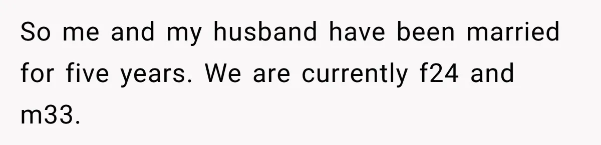 So me and my husband have been married for five years. We are currently f24 and m33.