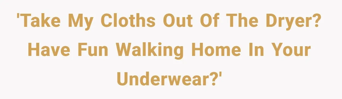 'Take my cloths out of the dryer? Have fun walking home in your underwear?'