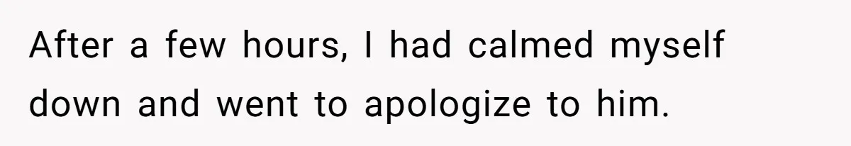 After a few hours, I had calmed myself down and went to apologize to him.